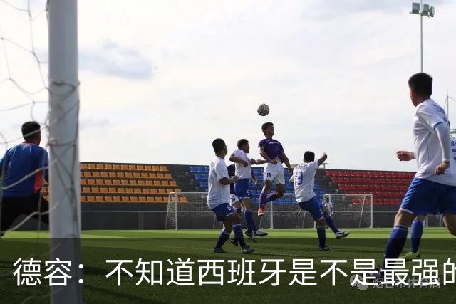 德容：不知道西班牙是不是最强的，目前阿根廷是卫冕冠军